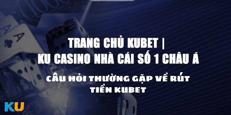 Câu hỏi thường gặp về rút tiền Kubet88 chi tiết 